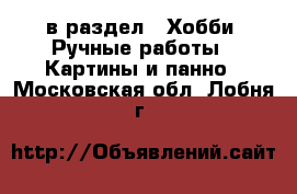  в раздел : Хобби. Ручные работы » Картины и панно . Московская обл.,Лобня г.